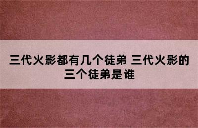 三代火影都有几个徒弟 三代火影的三个徒弟是谁